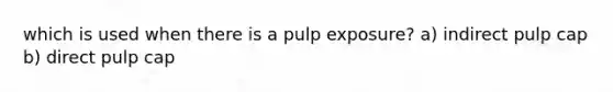 which is used when there is a pulp exposure? a) indirect pulp cap b) direct pulp cap