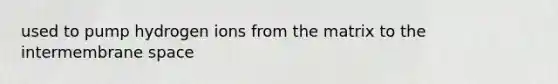 used to pump hydrogen ions from the matrix to the intermembrane space