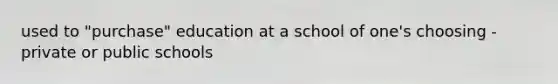 used to "purchase" education at a school of one's choosing - private or public schools