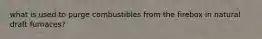 what is used to purge combustibles from the firebox in natural draft furnaces?