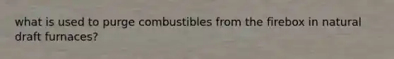 what is used to purge combustibles from the firebox in natural draft furnaces?