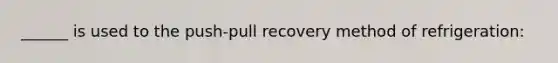 ______ is used to the push-pull recovery method of refrigeration: