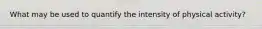 What may be used to quantify the intensity of physical activity?
