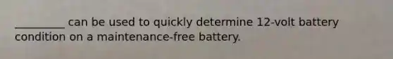 _________ can be used to quickly determine 12-volt battery condition on a maintenance-free battery.