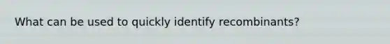 What can be used to quickly identify recombinants?