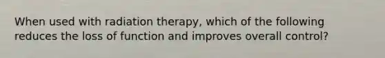 When used with radiation therapy, which of the following reduces the loss of function and improves overall control?