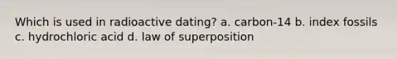 Which is used in radioactive dating? a. carbon-14 b. index fossils c. hydrochloric acid d. law of superposition