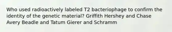 Who used radioactively labeled T2 bacteriophage to confirm the identity of the genetic material? Griffith Hershey and Chase Avery Beadle and Tatum Gierer and Schramm