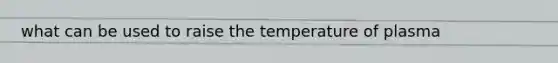 what can be used to raise the temperature of plasma