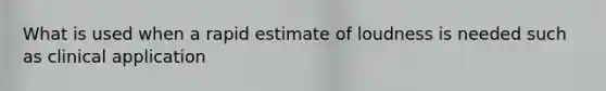 What is used when a rapid estimate of loudness is needed such as clinical application