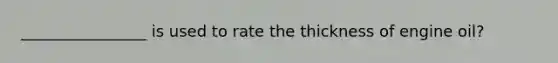 ________________ is used to rate the thickness of engine oil?