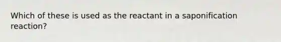 Which of these is used as the reactant in a saponification reaction?