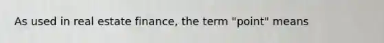 As used in real estate finance, the term "point" means