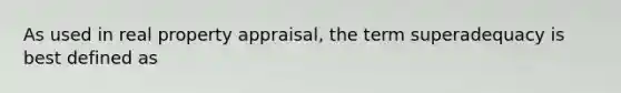 As used in real property appraisal, the term superadequacy is best defined as