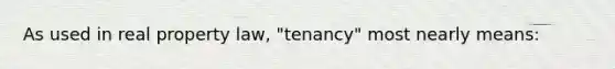 As used in real property law, "tenancy" most nearly means: