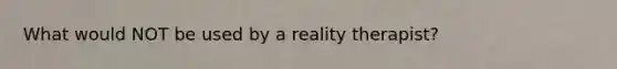 What would NOT be used by a reality therapist?