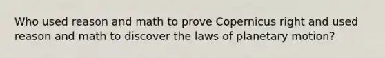 Who used reason and math to prove Copernicus right and used reason and math to discover the laws of planetary motion?