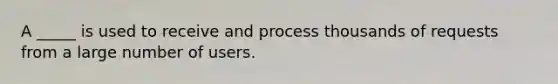 A _____ is used to receive and process thousands of requests from a large number of users.