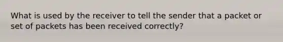 What is used by the receiver to tell the sender that a packet or set of packets has been received correctly?