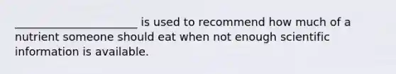 ______________________ is used to recommend how much of a nutrient someone should eat when not enough scientific information is available.