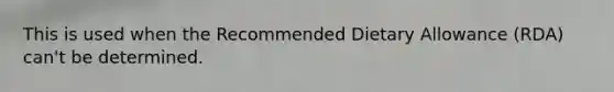 This is used when the Recommended Dietary Allowance (RDA) can't be determined.