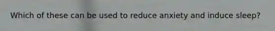 Which of these can be used to reduce anxiety and induce sleep?