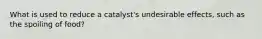 What is used to reduce a catalyst's undesirable effects, such as the spoiling of food?