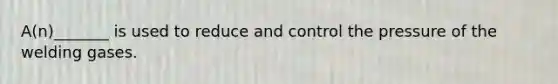 A(n)_______ is used to reduce and control the pressure of the welding gases.