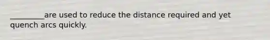 _________are used to reduce the distance required and yet quench arcs quickly.