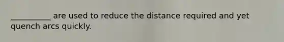 __________ are used to reduce the distance required and yet quench arcs quickly.