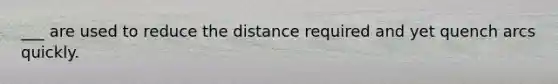 ___ are used to reduce the distance required and yet quench arcs quickly.