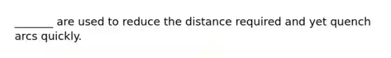 _______ are used to reduce the distance required and yet quench arcs quickly.