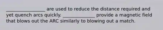 _________________ are used to reduce the distance required and yet quench arcs quickly. ______________ provide a magnetic field that blows out the ARC similarly to blowing out a match.