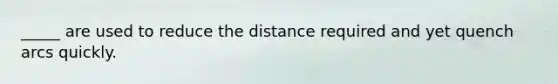 _____ are used to reduce the distance required and yet quench arcs quickly.