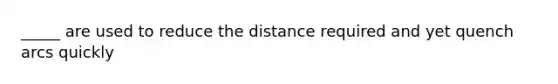 _____ are used to reduce the distance required and yet quench arcs quickly