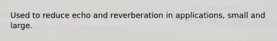 Used to reduce echo and reverberation in applications, small and large.