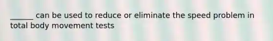 ______ can be used to reduce or eliminate the speed problem in total body movement tests