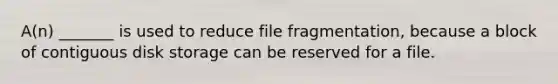 A(n) _______ is used to reduce file fragmentation, because a block of contiguous disk storage can be reserved for a file.