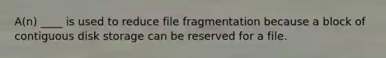 A(n) ____ is used to reduce file fragmentation because a block of contiguous disk storage can be reserved for a file.