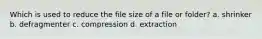 Which is used to reduce the file size of a file or folder? a. shrinker b. defragmenter c. compression d. extraction