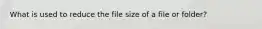 What is used to reduce the file size of a file or folder?