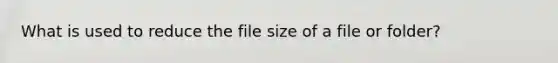 What is used to reduce the file size of a file or folder?