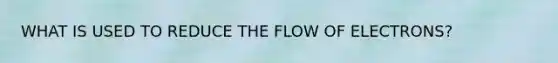 WHAT IS USED TO REDUCE THE FLOW OF ELECTRONS?