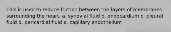 This is used to reduce friction between the layers of membranes surrounding the heart. a. synovial fluid b. endocardium c. pleural fluid d. pericardial fluid e. capillary endothelium