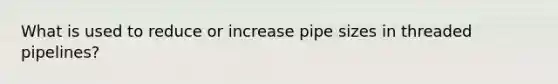 What is used to reduce or increase pipe sizes in threaded pipelines?