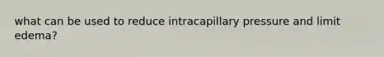 what can be used to reduce intracapillary pressure and limit edema?