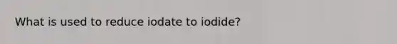 What is used to reduce iodate to iodide?