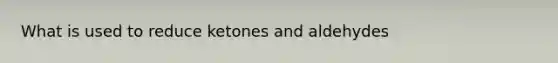 What is used to reduce ketones and aldehydes