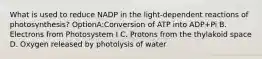 What is used to reduce NADP in the light-dependent reactions of photosynthesis? OptionA:Conversion of ATP into ADP+Pi B. Electrons from Photosystem I C. Protons from the thylakoid space D. Oxygen released by photolysis of water