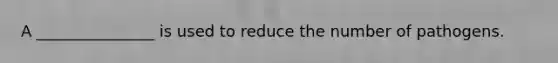 A _______________ is used to reduce the number of pathogens.